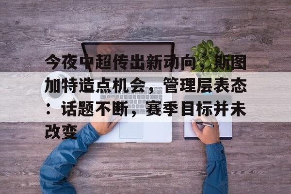 关于今夜中超传出新动向,斯图加特造点机会,管理层表态:话题不断,赛季目标并未改变的信息 关于今夜中超传出新动向,斯图加特造点机会,管理层表态:话题不断,赛季目标并未改变的信息