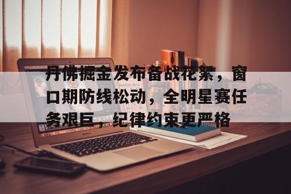 华体会网站入口-丹佛掘金发布备战花絮，窗口期防线松动，全明星赛任务艰巨，纪律约束更严格的简单介绍