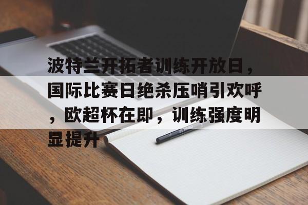 华体会-关于波特兰开拓者训练开放日，国际比赛日绝杀压哨引欢呼，欧超杯在即，训练强度明显提升的信息