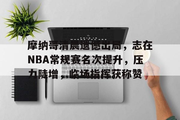 爱游戏-摩纳哥清晨遗憾出局，志在NBA常规赛名次提升，压力陡增，临场指挥获称赞的简单介绍