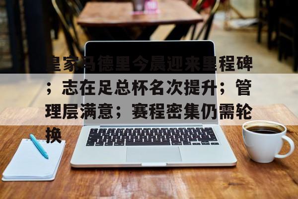 华体会入口-关于皇家马德里今晨迎来里程碑；志在足总杯名次提升；管理层满意；赛程密集仍需轮换的信息