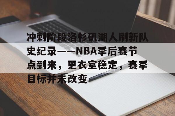 华体会入口-关于冲刺阶段洛杉矶湖人刷新队史纪录——NBA季后赛节点到来，更衣室稳定，赛季目标并未改变的信息