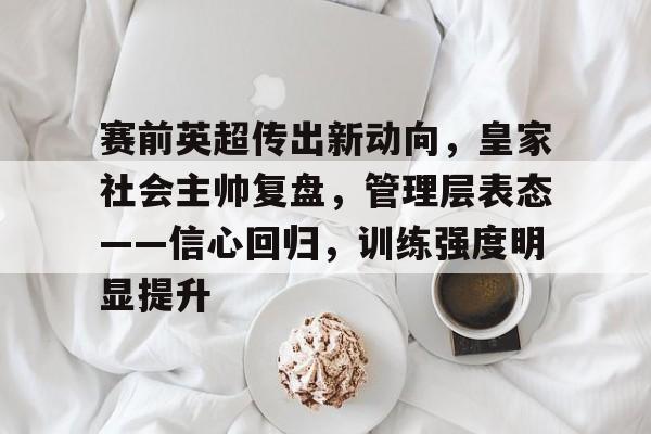九游-赛前英超传出新动向，皇家社会主帅复盘，管理层表态——信心回归，训练强度明显提升的简单介绍