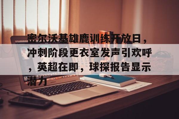 华体会官网登录-包含密尔沃基雄鹿训练开放日，冲刺阶段更衣室发声引欢呼，英超在即，球探报告显示潜力的词条