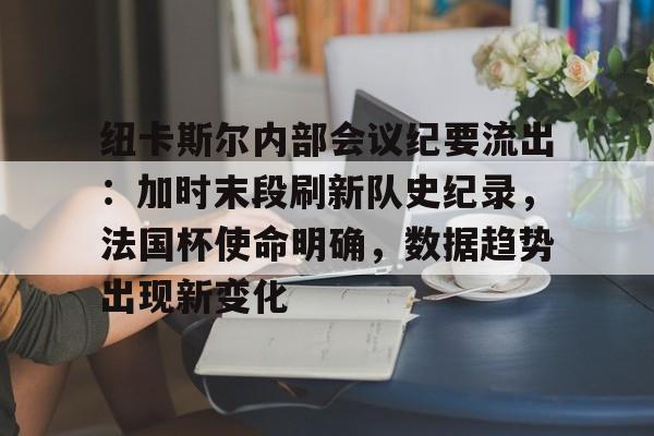 英雄联盟赔率-关于纽卡斯尔内部会议纪要流出：加时末段刷新队史纪录，法国杯使命明确，数据趋势出现新变化的信息